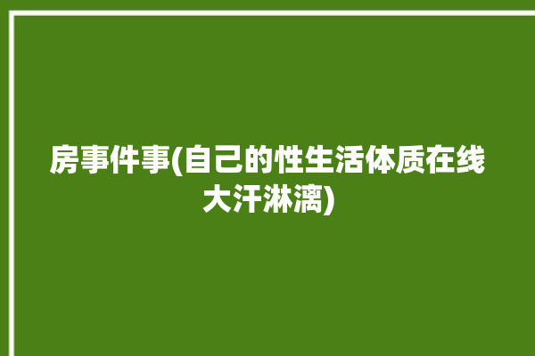 房事件事(自己的性生活体质在线大汗淋漓)