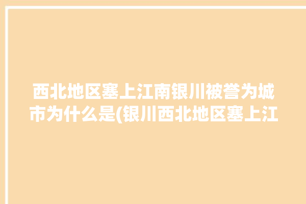 西北地区塞上江南银川被誉为城市为什么是(银川西北地区塞上江南城市被誉为)