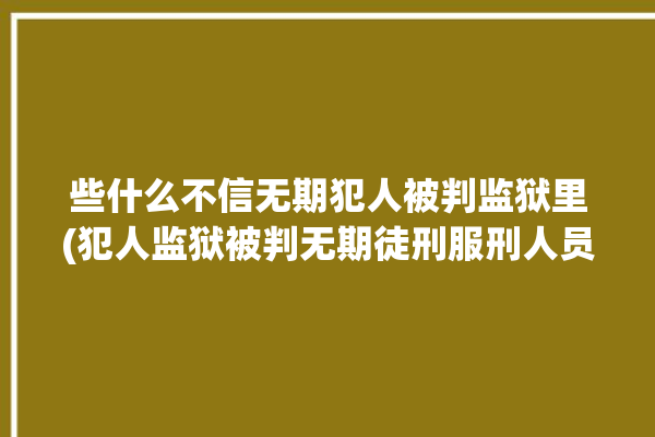 些什么不信无期犯人被判监狱里(犯人监狱被判无期徒刑服刑人员)