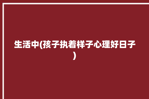 生活中(孩子执着样子心理好日子)