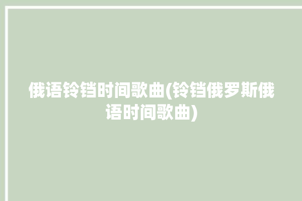 俄语铃铛时间歌曲(铃铛俄罗斯俄语时间歌曲)