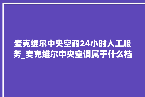 麦克维尔中央空调24小时人工服务_麦克维尔中央空调属于什么档次 。麦克