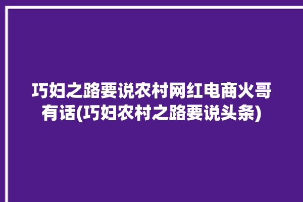 巧妇之路要说农村网红电商火哥有话(巧妇农村之路要说头条)