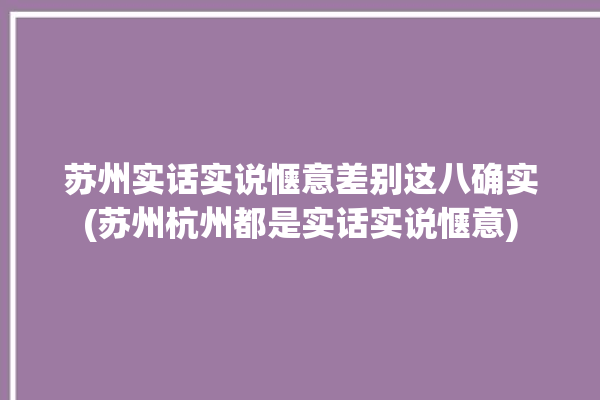 苏州实话实说惬意差别这八确实(苏州杭州都是实话实说惬意)