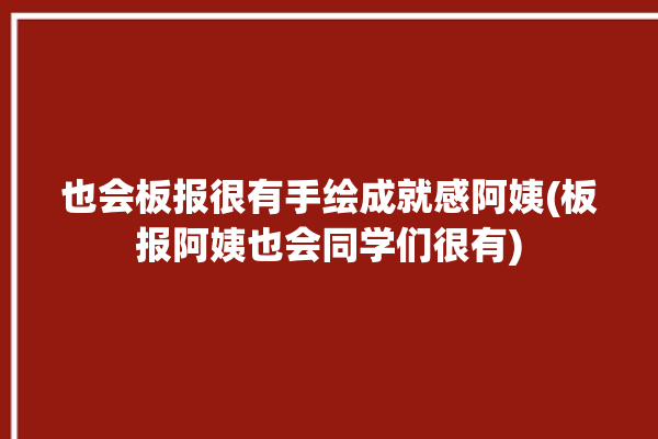 也会板报很有手绘成就感阿姨(板报阿姨也会同学们很有)