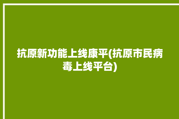 抗原新功能上线康平(抗原市民病毒上线平台)