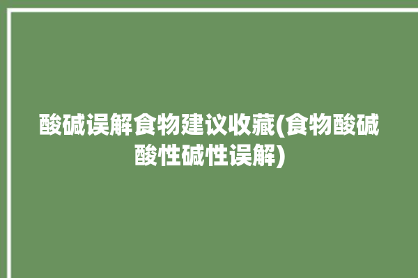 酸碱误解食物建议收藏(食物酸碱酸性碱性误解)