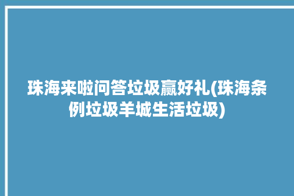 珠海来啦问答垃圾赢好礼(珠海条例垃圾羊城生活垃圾)