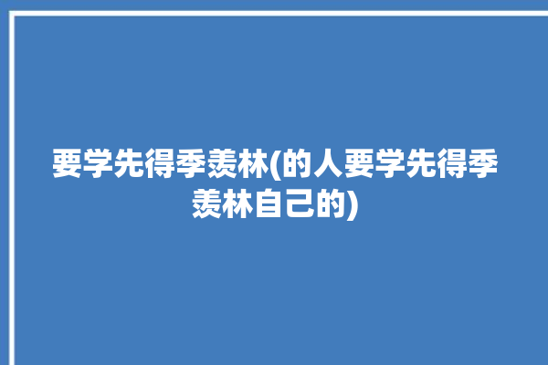 要学先得季羡林(的人要学先得季羡林自己的)