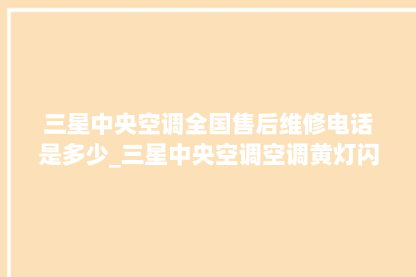 三星中央空调全国售后维修电话是多少_三星中央空调空调黄灯闪 。中央空调