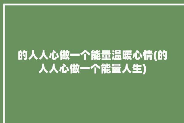 的人人心做一个能量温暖心情(的人人心做一个能量人生)