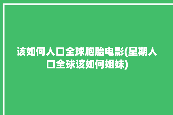 该如何人口全球胞胎电影(星期人口全球该如何姐妹)