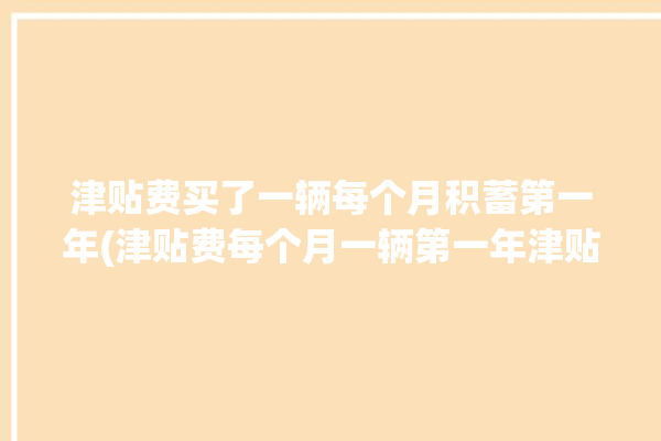 津贴费买了一辆每个月积蓄第一年(津贴费每个月一辆第一年津贴)