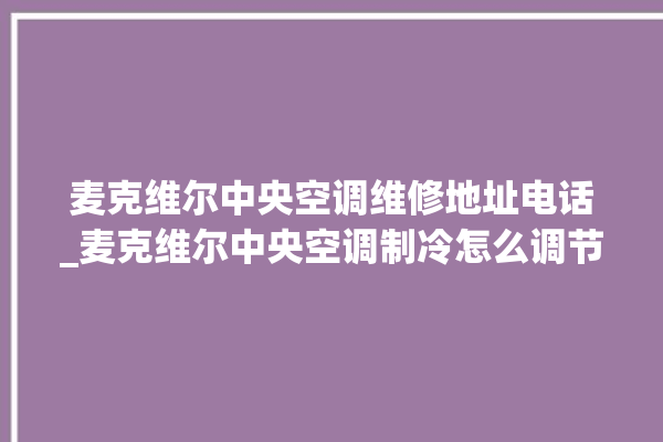 麦克维尔中央空调维修地址电话_麦克维尔中央空调制冷怎么调节 。麦克