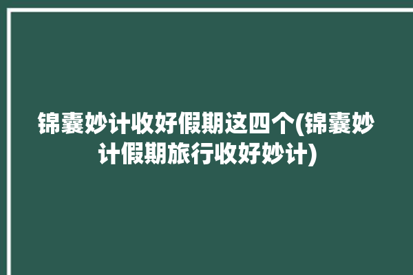 锦囊妙计收好假期这四个(锦囊妙计假期旅行收好妙计)