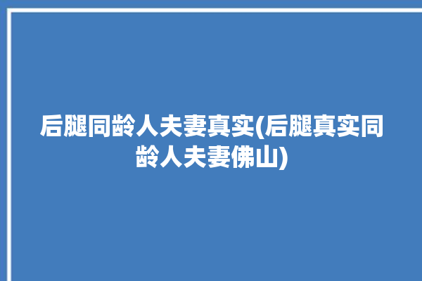 后腿同龄人夫妻真实(后腿真实同龄人夫妻佛山)