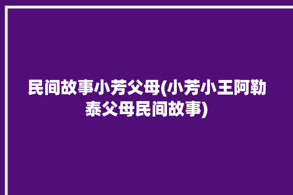 民间故事小芳父母(小芳小王阿勒泰父母民间故事)