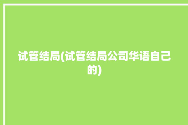 试管结局(试管结局公司华语自己的)