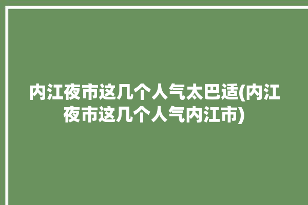 内江夜市这几个人气太巴适(内江夜市这几个人气内江市)