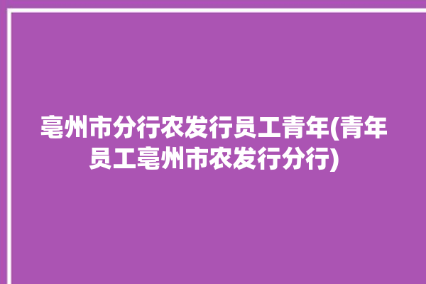 亳州市分行农发行员工青年(青年员工亳州市农发行分行)