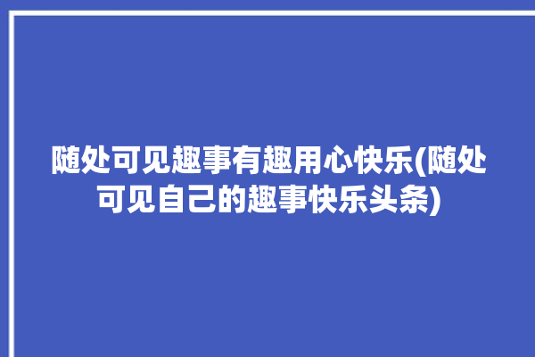 随处可见趣事有趣用心快乐(随处可见自己的趣事快乐头条)