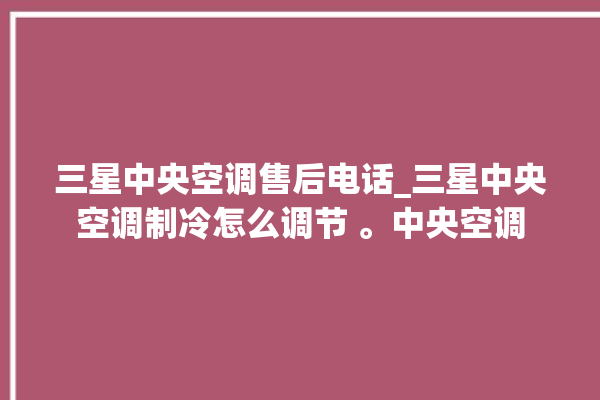 三星中央空调售后电话_三星中央空调制冷怎么调节 。中央空调