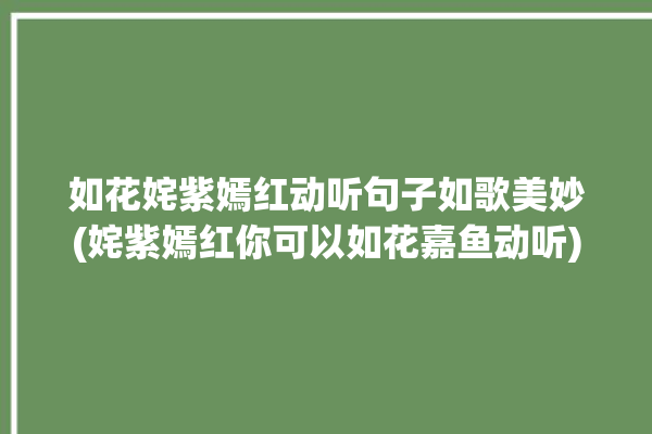 如花姹紫嫣红动听句子如歌美妙(姹紫嫣红你可以如花嘉鱼动听)