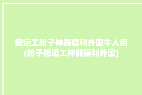 搬运工轮子神器福利外国牛人用(轮子搬运工神器福利外国)