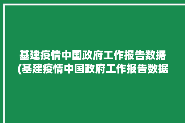 基建疫情中国政府工作报告数据(基建疫情中国政府工作报告数据)