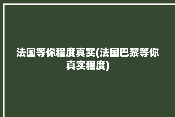 法国等你程度真实(法国巴黎等你真实程度)