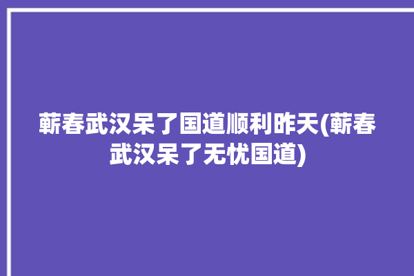 蕲春武汉呆了国道顺利昨天(蕲春武汉呆了无忧国道)