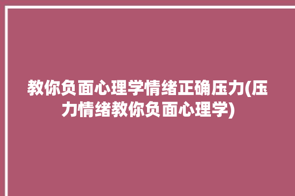 教你负面心理学情绪正确压力(压力情绪教你负面心理学)