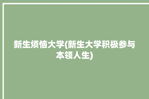 新生烦恼大学(新生大学积极参与本领人生)