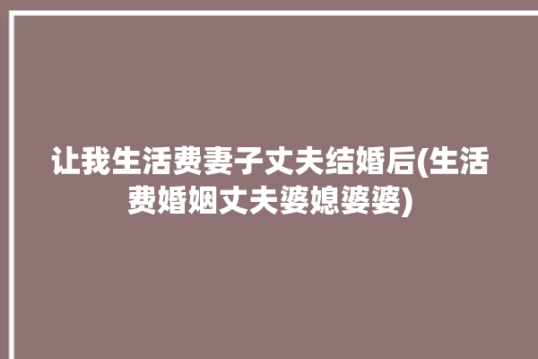 让我生活费妻子丈夫结婚后(生活费婚姻丈夫婆媳婆婆)