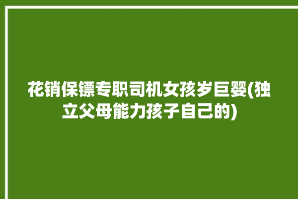 花销保镖专职司机女孩岁巨婴(独立父母能力孩子自己的)