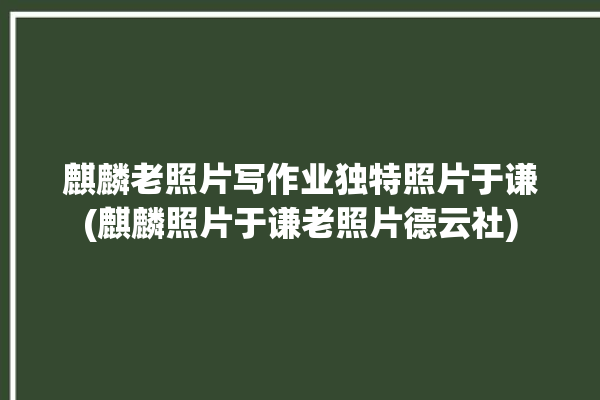 麒麟老照片写作业独特照片于谦(麒麟照片于谦老照片德云社)