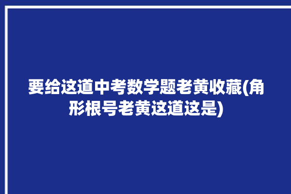 要给这道中考数学题老黄收藏(角形根号老黄这道这是)