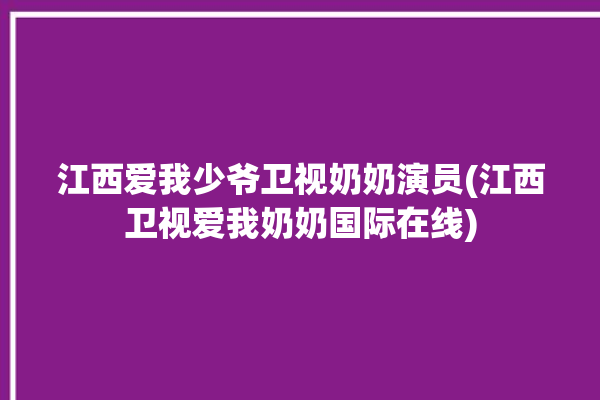 江西爱我少爷卫视奶奶演员(江西卫视爱我奶奶国际在线)