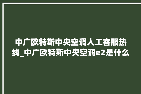 中广欧特斯中央空调人工客服热线_中广欧特斯中央空调e2是什么故障怎么解决 。中央空调