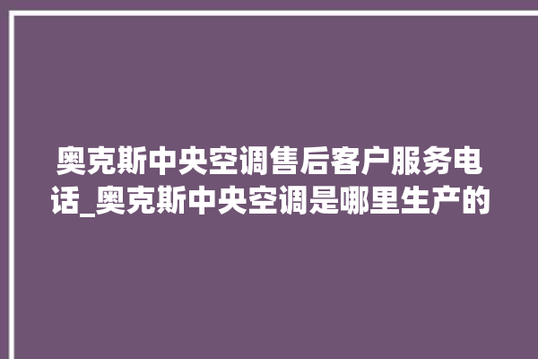 奥克斯中央空调售后客户服务电话_奥克斯中央空调是哪里生产的 。中央空调