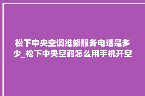 松下中央空调维修服务电话是多少_松下中央空调怎么用手机开空调 。中央空调