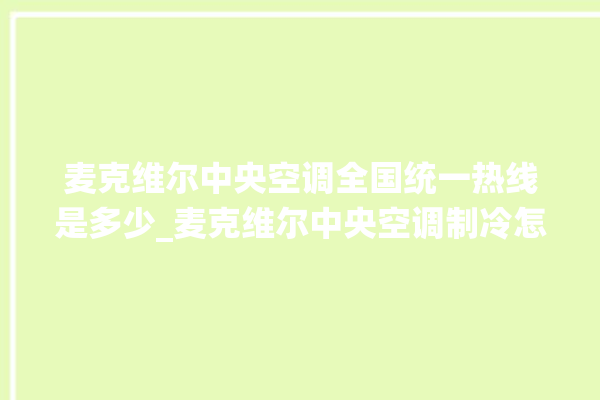 麦克维尔中央空调全国统一热线是多少_麦克维尔中央空调制冷怎么调节 。麦克