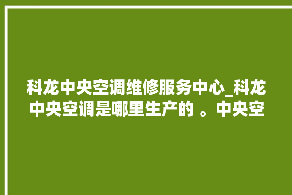 科龙中央空调维修服务中心_科龙中央空调是哪里生产的 。中央空调