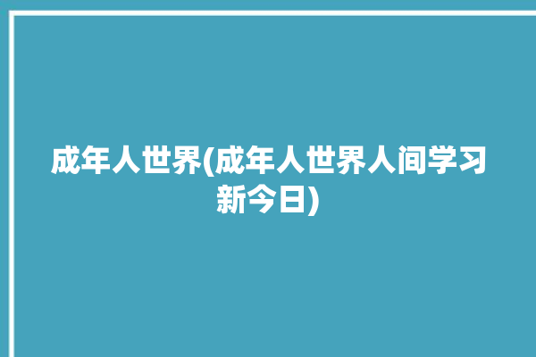 成年人世界(成年人世界人间学习新今日)