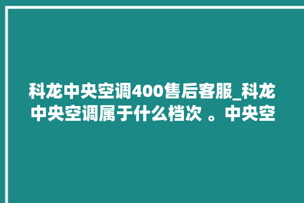 科龙中央空调400售后客服_科龙中央空调属于什么档次 。中央空调