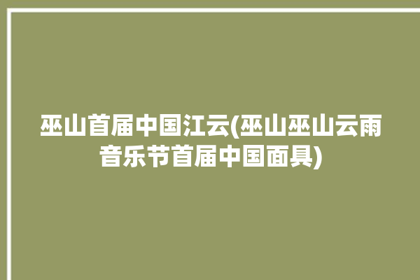 巫山首届中国江云(巫山巫山云雨音乐节首届中国面具)