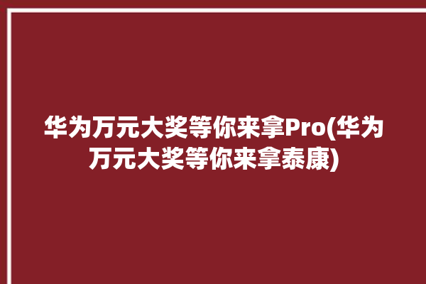 华为万元大奖等你来拿Pro(华为万元大奖等你来拿泰康)