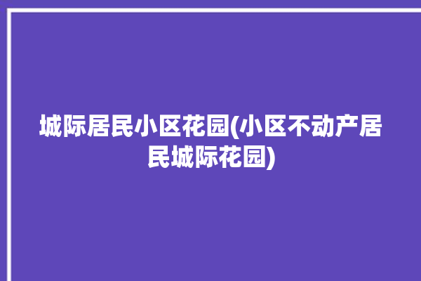 城际居民小区花园(小区不动产居民城际花园)