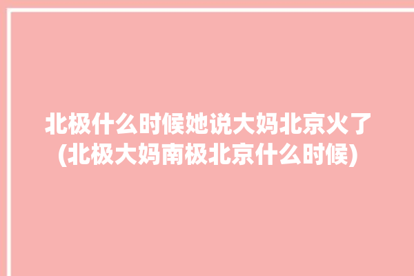 北极什么时候她说大妈北京火了(北极大妈南极北京什么时候)