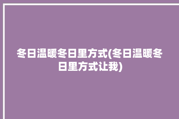 冬日温暖冬日里方式(冬日温暖冬日里方式让我)